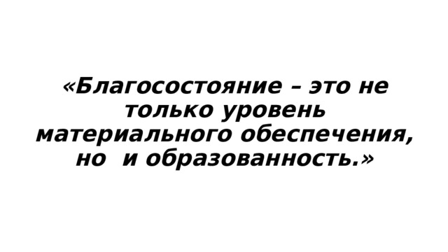  «Благосостояние – это не только уровень материального обеспечения, но и образованность.» 