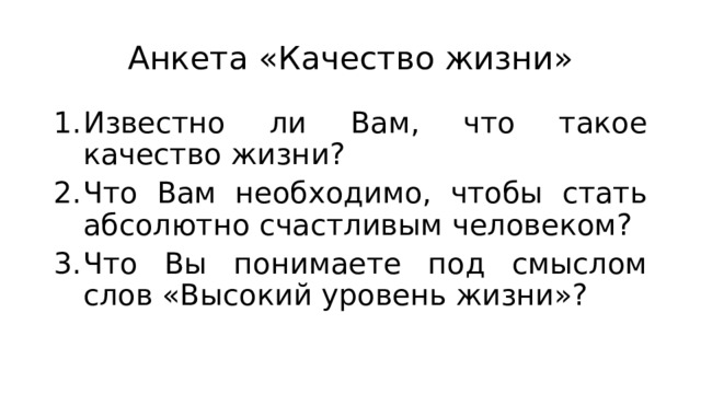 Анкета «Качество жизни» Известно ли Вам, что такое качество жизни? Что Вам необходимо, чтобы стать абсолютно счастливым человеком? Что Вы понимаете под смыслом слов «Высокий уровень жизни»? 