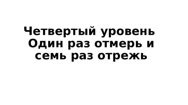 Четвертый уровень   Один раз отмерь и семь раз отрежь   