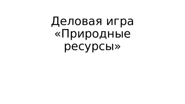 Деловая игра  «Природные ресурсы» 