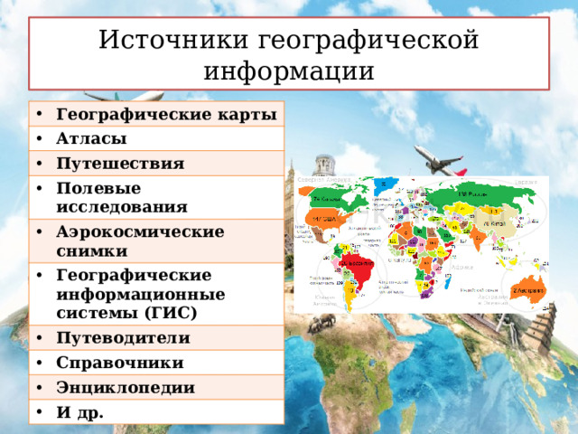 Источники географической информации Географические карты Атласы Путешествия Полевые исследования Аэрокосмические снимки Географические информационные системы (ГИС) Путеводители Справочники Энциклопедии И др. 