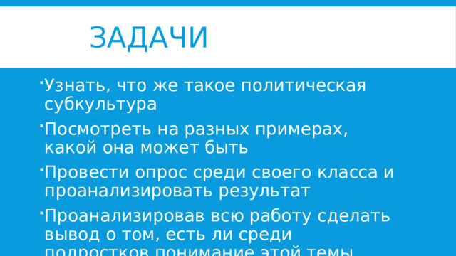 Задачи Узнать, что же такое политическая субкультура Посмотреть на разных примерах, какой она может быть Провести опрос среди своего класса и проанализировать результат Проанализировав всю работу сделать вывод о том, есть ли среди подростков понимание этой темы 