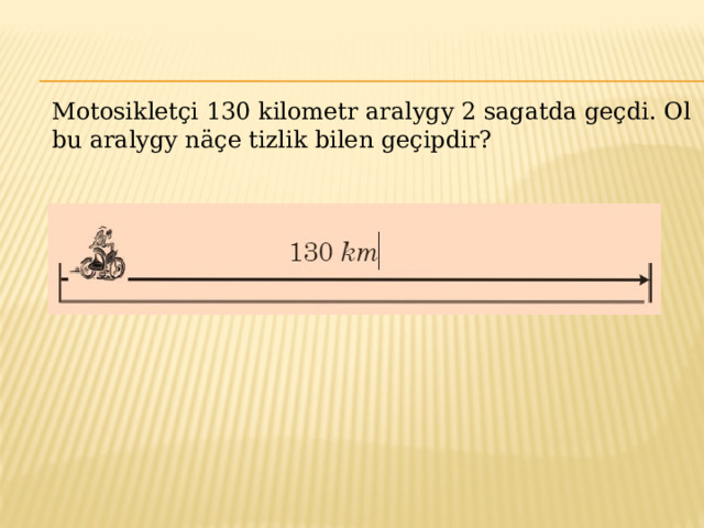 Motosikletçi 130 kilometr aralygy 2 sagatda geçdi. Ol bu aralygy näçe tizlik bilen geçipdir? 