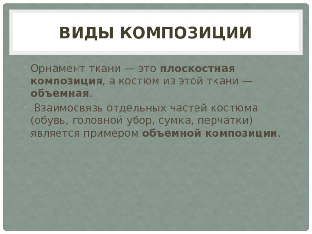 виды композиции Орнамент ткани — это плоскостная композиция , а костюм из этой ткани — объемная .  Взаимосвязь отдельных частей костюма (обувь, головной убор, сумка, перчатки) является примером объемной композиции . 
