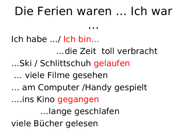 Die Ferien waren … Ich war … Ich habe …/  Ich bin … … die Zeit toll verbracht … Ski / Schlittschuh gelaufen … viele Filme gesehen … am Computer / Handy gespielt … .ins Kino gegangen … lange geschlafen viele Bücher gelesen 