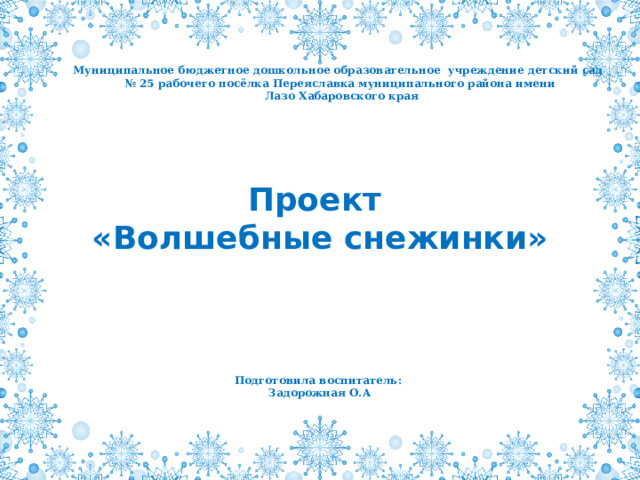 Муниципальное бюджетное дошкольное образовательное учреждение детский сад № 25 рабочего посёлка Переяславка муниципального района имени  Лазо Хабаровского края Проект  «Волшебные снежинки» Подготовила воспитатель: Задорожная О.А 