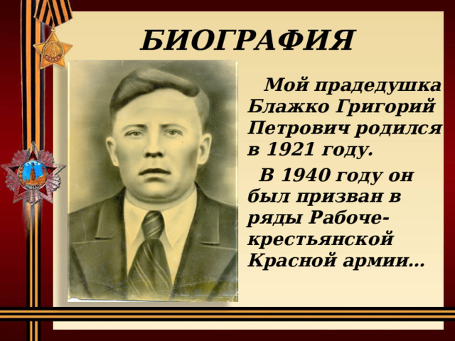 БИОГРАФИЯ  Мой прадедушка Блажко Григорий Петрович родился в 1921 году. В 1940 году он был призван в ряды Рабоче-крестьянской Красной армии… 