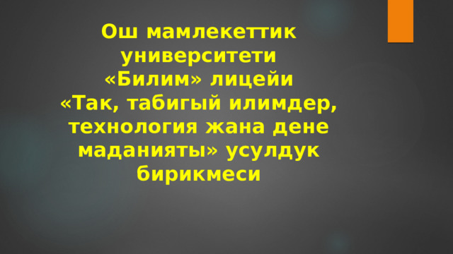 Ош мамлекеттик университети  «Билим» лицейи  «Так, табигый илимдер, технология жана дене маданияты» усулдук бирикмеси     Мугалим: Каныбекова Н.К. 