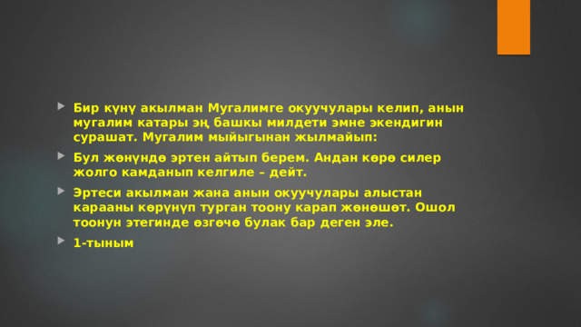 Бир күнү акылман Мугалимге окуучулары келип, анын мугалим катары эң башкы милдети эмне экендигин сурашат. Мугалим мыйыгынан жылмайып: Бул жөнүндө эртен айтып берем. Андан көрө силер жолго камданып келгиле – дейт. Эртеси акылман жана анын окуучулары алыстан карааны көрүнүп турган тоону карап жөнөшөт. Ошол тоонун этегинде өзгөчө булак бар деген эле. 1-тыным 
