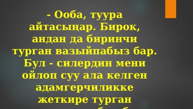 - Ооба, туура айтасыңар. Бирок, андан да биринчи турган вазыйпабыз бар. Бул - силердин мени ойлоп суу ала келген адамгерчиликке жеткире турган нравалык тарбия берүү – деген экен.  Аягы... 