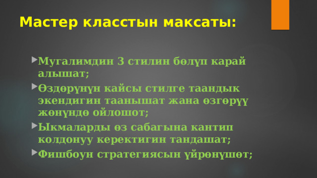 Мастер класстын максаты: Мугалимдин 3 стилин бөлүп карай алышат; Өздөрүнүн кайсы стилге таандык экендигин таанышат жана өзгөрүү жөнүндө ойлошот; Ыкмаларды өз сабагына кантип колдонуу керектигин тандашат; Фишбоун стратегиясын үйрөнүшөт; 