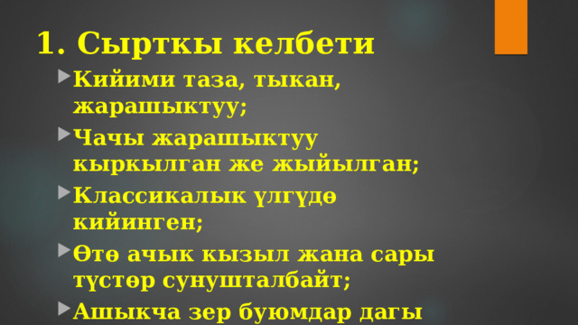1. Сырткы келбети Кийими таза, тыкан, жарашыктуу; Чачы жарашыктуу кыркылган же жыйылган; Классикалык үлгүдө кийинген; Өтө ачык кызыл жана сары түстөр сунушталбайт; Ашыкча зер буюмдар дагы окуучунун көңүлүн бурат;........... 