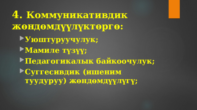 4. Коммуникативдик жөндөмдүүлүктөргө:   Уюштуруучулук; Мамиле түзүү; Педагогикалык байкоочулук; Суггесивдик (ишеним туудуруу) жөндөмдүүлүгү;  