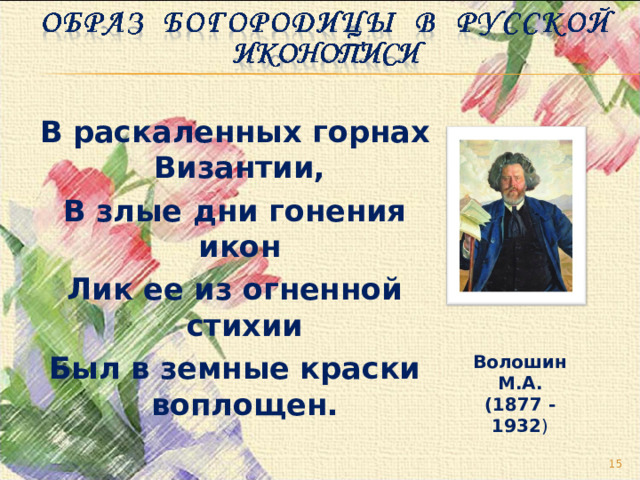 В раскаленных горнах Византии, В злые дни гонения икон Лик ее из огненной стихии Был в земные краски воплощен.  Волошин М.А. (1877 - 1932 )  