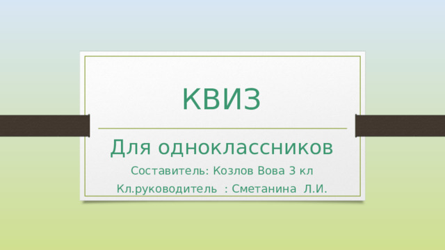 КВИЗ Для одноклассников Составитель: Козлов Вова 3 кл Кл.руководитель : Сметанина Л.И. 