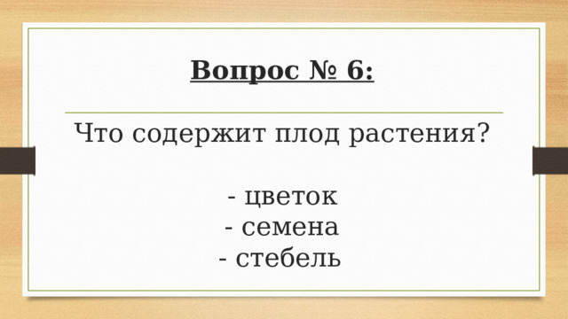 Вопрос № 6:   Что содержит плод растения?   - цветок  - семена    - стебель   