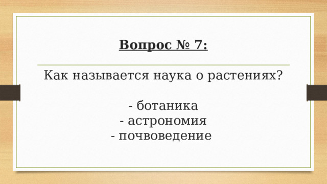 Вопрос № 7:   Как называется наука о растениях?   - ботаника  - астрономия  - почвоведение 