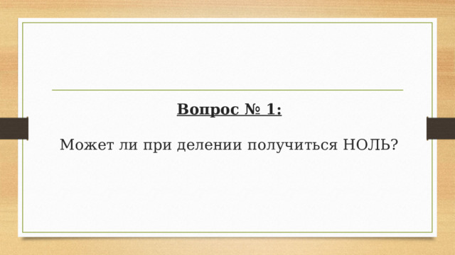    Вопрос № 1:   Может ли при делении получиться НОЛЬ?  