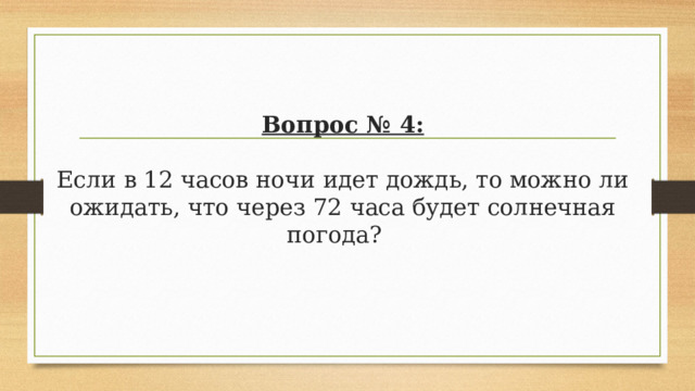 Вопрос № 4:   Если в 12 часов ночи идет дождь, то можно ли ожидать, что через 72 часа будет солнечная погода?  