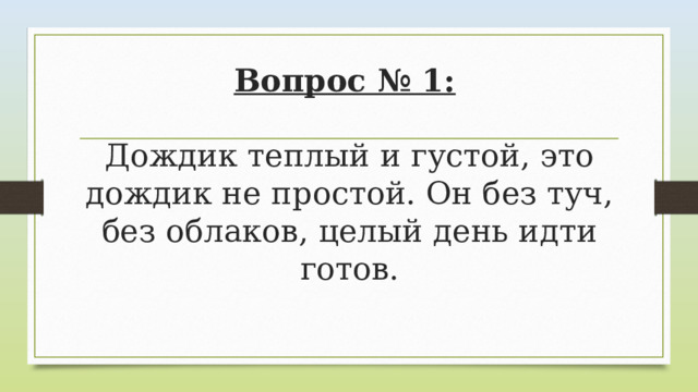 Вопрос № 1:    Дождик теплый и густой, это дождик не простой. Он без туч, без облаков, целый день идти готов. 