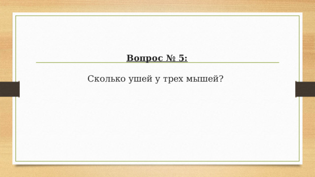 Вопрос № 5:   Сколько ушей у трех мышей? 