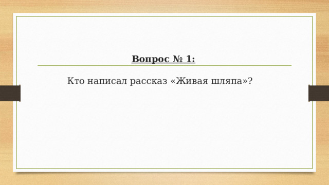 Вопрос № 1:   Кто написал рассказ «Живая шляпа»?  