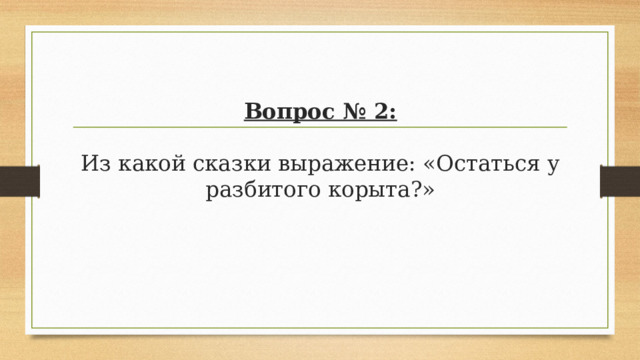 Вопрос № 2:   Из какой сказки выражение: «Остаться у разбитого корыта?» 
