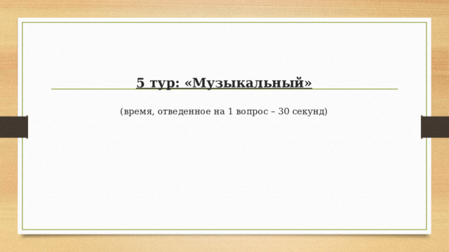 5 тур: «Музыкальный»   (время, отведенное на 1 вопрос – 30 секунд)   