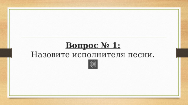 Вопрос № 1:  Назовите исполнителя песни. 