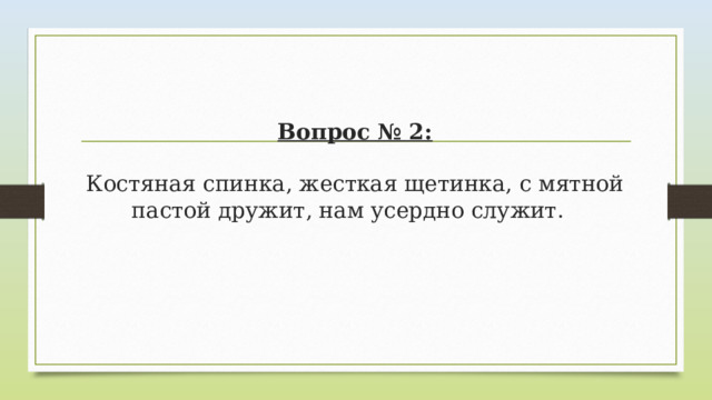 Вопрос № 2:   Костяная спинка, жесткая щетинка, с мятной пастой дружит, нам усердно служит.  