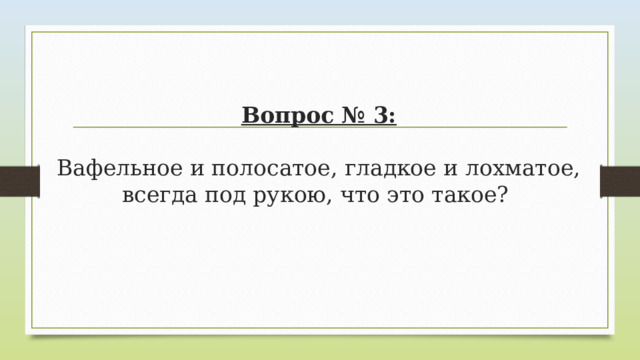 Вопрос № 3:   Вафельное и полосатое, гладкое и лохматое, всегда под рукою, что это такое? 