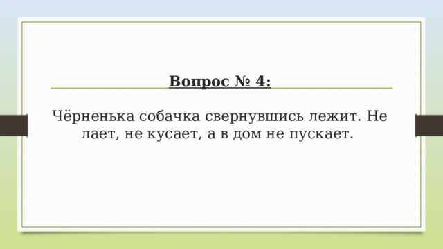 Вопрос № 4:   Чёрненька собачка свернувшись лежит. Не лает, не кусает, а в дом не пускает. 