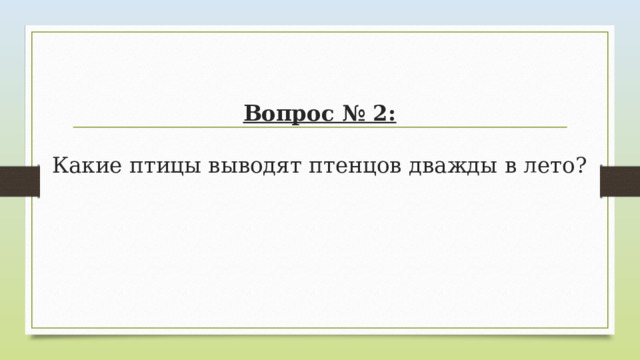Вопрос № 2:   Какие птицы выводят птенцов дважды в лето? 
