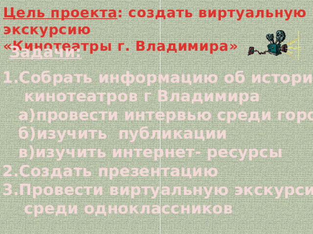 Цель проекта : создать виртуальную экскурсию «Кинотеатры г. Владимира»  Задачи: 1.Собрать информацию об истории  кинотеатров г Владимира  а)провести интервью среди горожан  б)изучить публикации  в)изучить интернет- ресурсы 2.Создать презентацию 3.Провести виртуальную экскурсию  среди одноклассников  