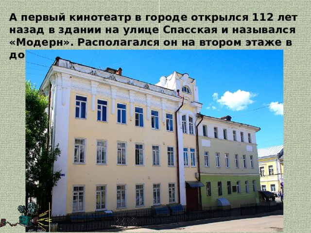 А первый кинотеатр в городе открылся 112 лет назад в здании на улице Спасская и назывался «Модерн». Располагался он на втором этаже в доме купца Шмырова.  