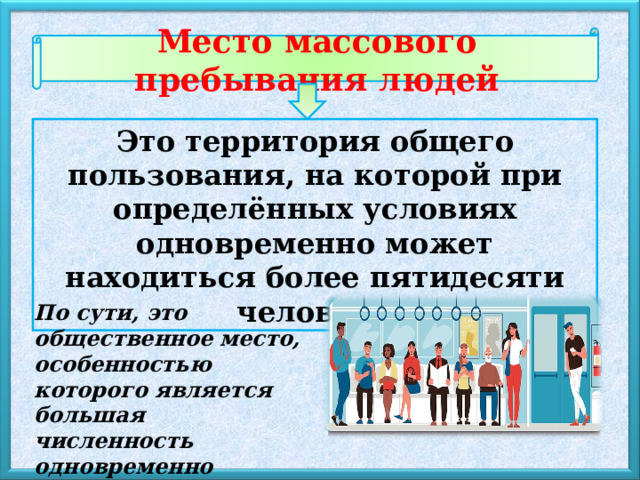 Место массового пребывания людей Это территория общего пользования, на которой при определённых условиях одновременно может находиться более пятидесяти человек. По сути, это общественное место, особенностью которого является большая численность одновременно находящихся там людей. 