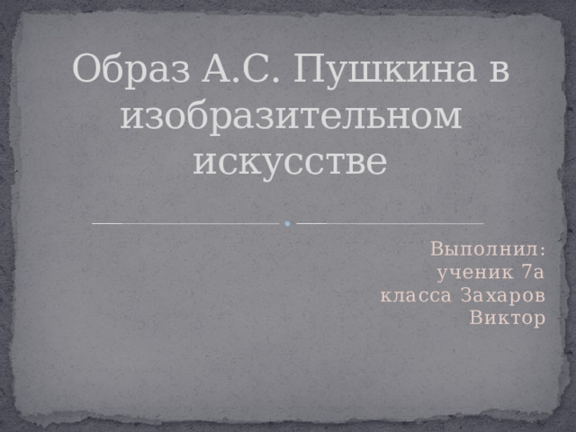 Образ А.С. Пушкина в изобразительном искусстве Выполнил: ученик 7а класса Захаров Виктор 