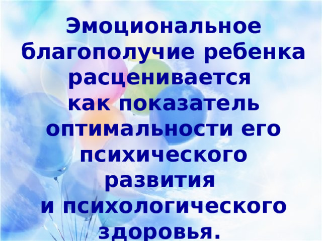 Эмоциональное благополучие ребенка расценивается как показатель оптимальности его психического развития и психологического здоровья. 