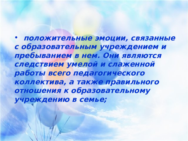     положительные эмоции, связанные с образовательным учреждением и пребыванием в нем. Они являются следствием умелой и слаженной работы всего педагогического коллектива, а также правильного отношения к образовательному учреждению в семье;  