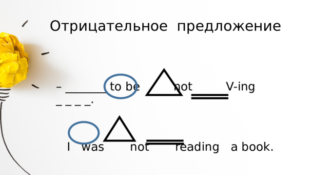 Отрицательное предложение – _______ to be not V-ing _ _ _ _.  I was not reading a book. 