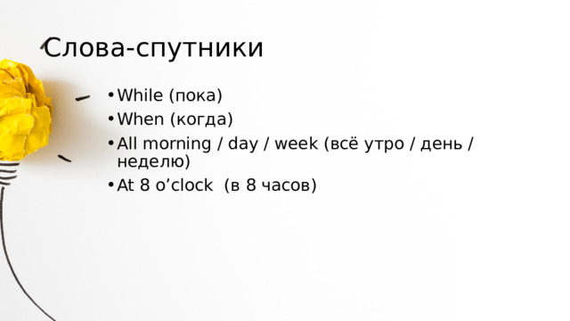 Слова-спутники While (пока) When (когда) All morning / day / week (всё утро / день / неделю) At 8 o’clock (в 8 часов) 