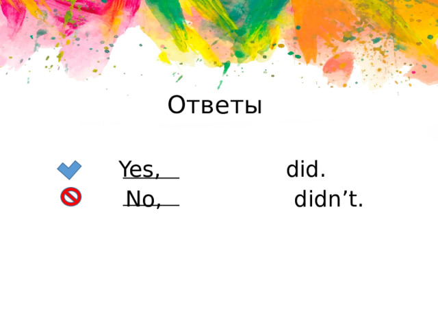 Ответы  Yes, did.  No, didn’t. 