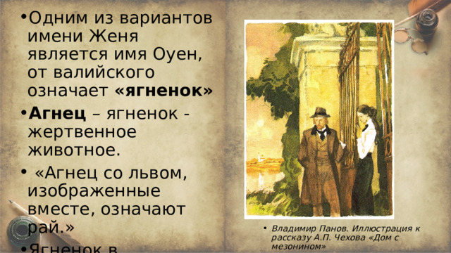 Одним из вариантов имени Женя является имя Оуен, от валийского означает «ягненок» Агнец – ягненок - жертвенное животное.  «Агнец со львом, изображенные вместе, означают рай.» Ягненок в христианстве, символизирует жертву . Владимир Панов. Иллюстрация к рассказу А.П. Чехова «Дом с мезонином»  
