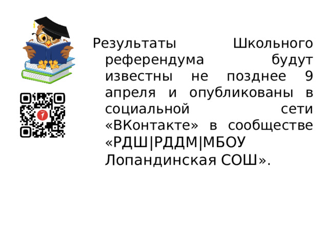 Результаты Школьного референдума будут известны не позднее 9 апреля и опубликованы в социальной сети «ВКонтакте» в сообществе « РДШ|РДДМ|МБОУ Лопандинская СОШ ». 