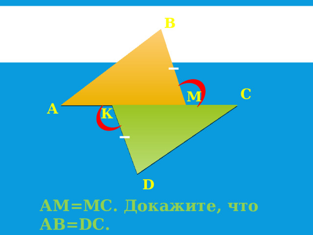 В С М А К D АМ=МС. Докажите, что АВ=DС. 
