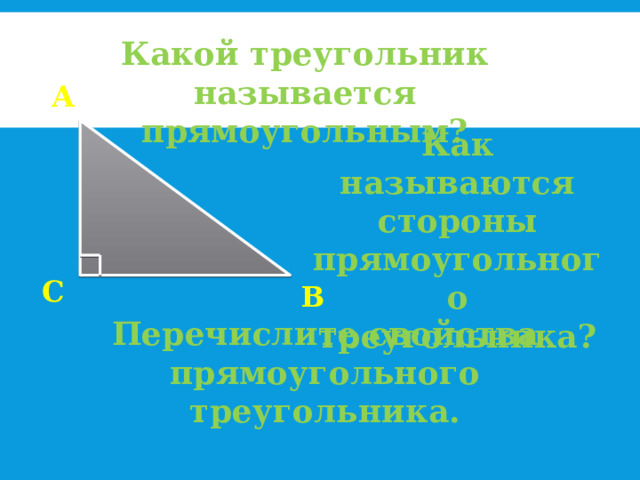 Какой треугольник называется прямоугольным? А Как называются стороны прямоугольного треугольника? С В Перечислите свойства прямоугольного треугольника. 