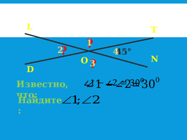 L T ? 1 ? 2 4 45° N O ? 3 D   Известно, что: Найдите: 