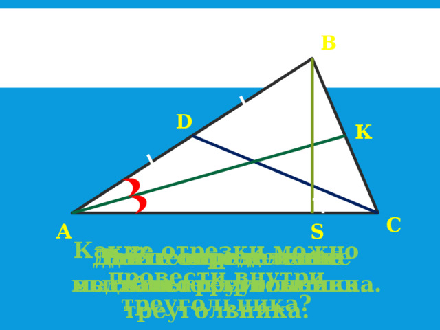 В D К С А S Какие отрезки можно провести внутри треугольника? Дайте определение биссектрисы треугольника. Дайте определение высоты треугольника. Дайте определение медианы треугольника. 