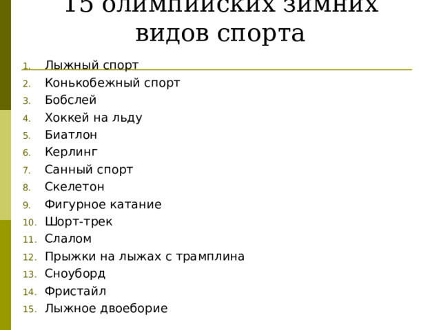 15 олимпийских зимних видов спорта Лыжный спорт Конькобежный спорт Бобслей Хоккей на льду Биатлон Керлинг Санный спорт Скелетон Фигурное катание Шорт-трек Слалом Прыжки на лыжах с трамплина Сноуборд Фристайл Лыжное двоеборие 