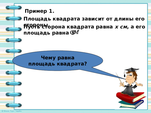 Чему равна площадь квадрата? Пример 1. Площадь квадрата зависит от длины его стороны. Пусть сторона квадрата равна х см , а его площадь равна S  